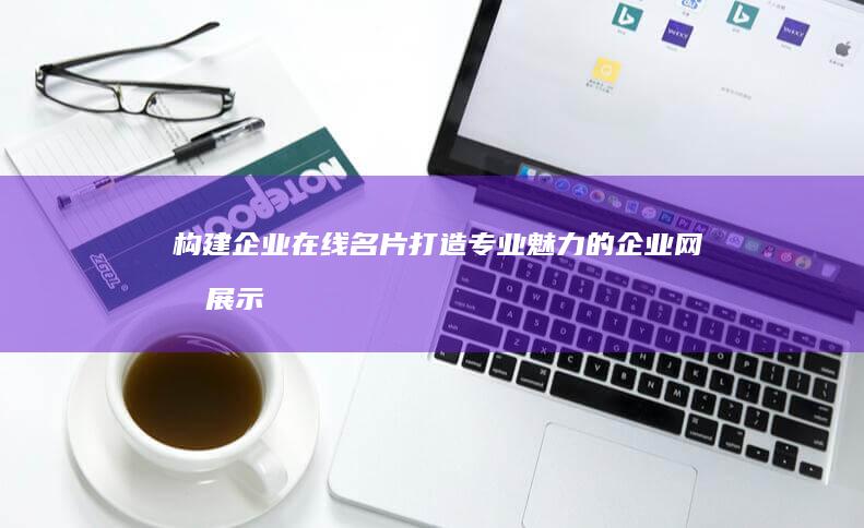 构建企业在线名片：打造专业魅力的企业网址展示